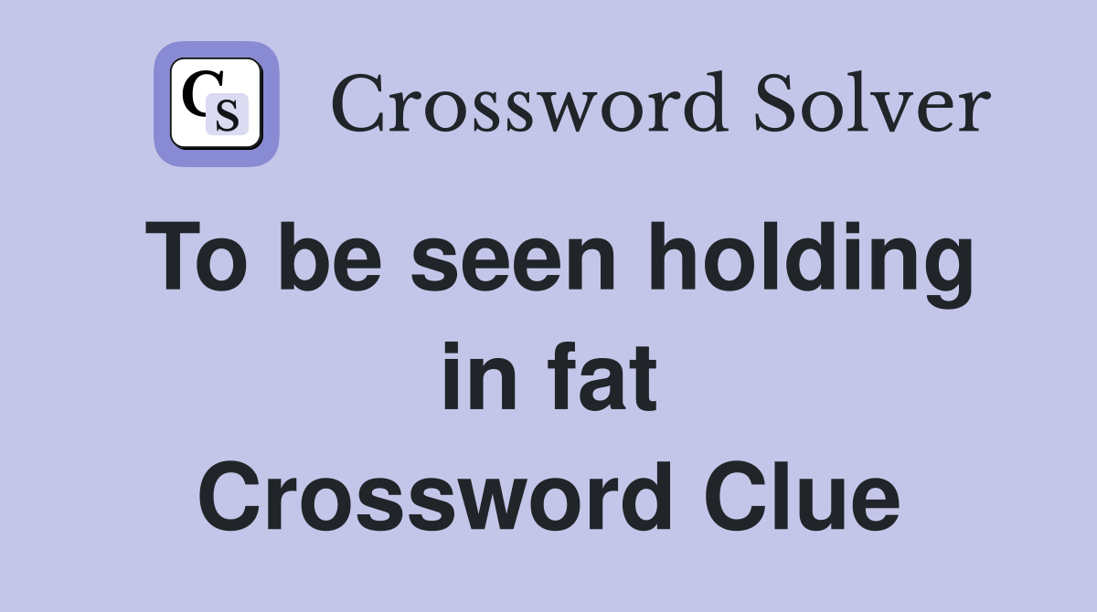 To be seen holding in fat Crossword Clue