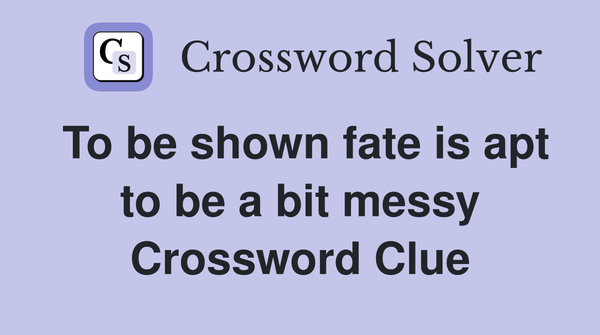 To be shown fate is apt to be a bit messy Crossword Clue