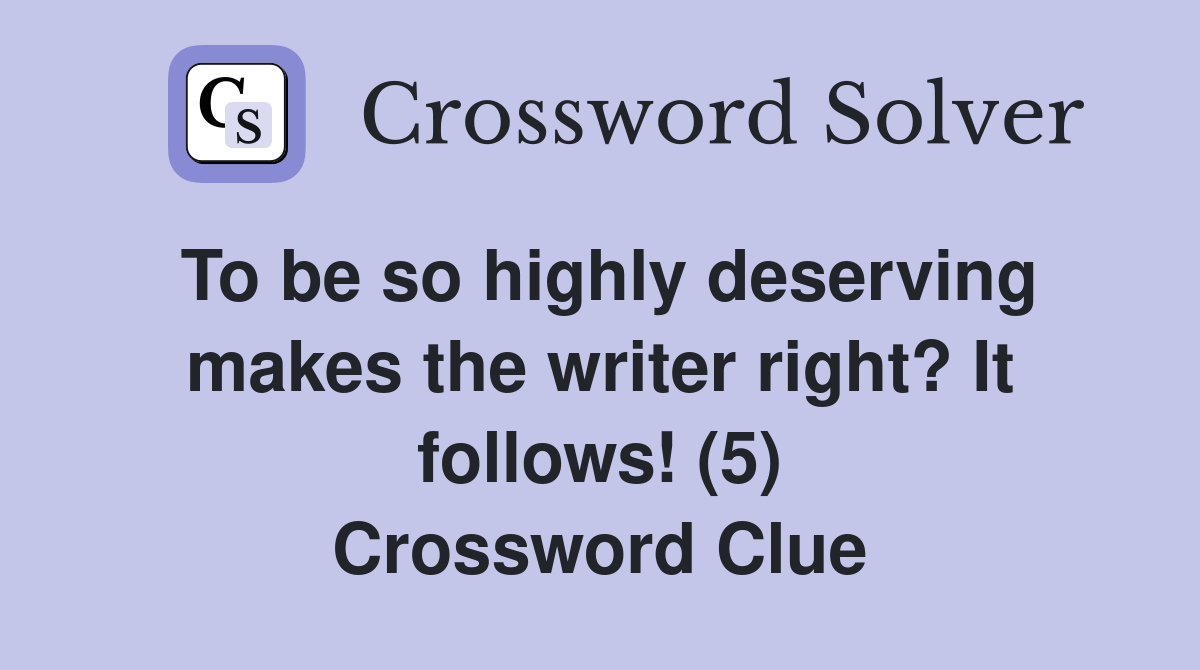 To be so highly deserving makes the writer right? It follows! (5) Crossword Clue