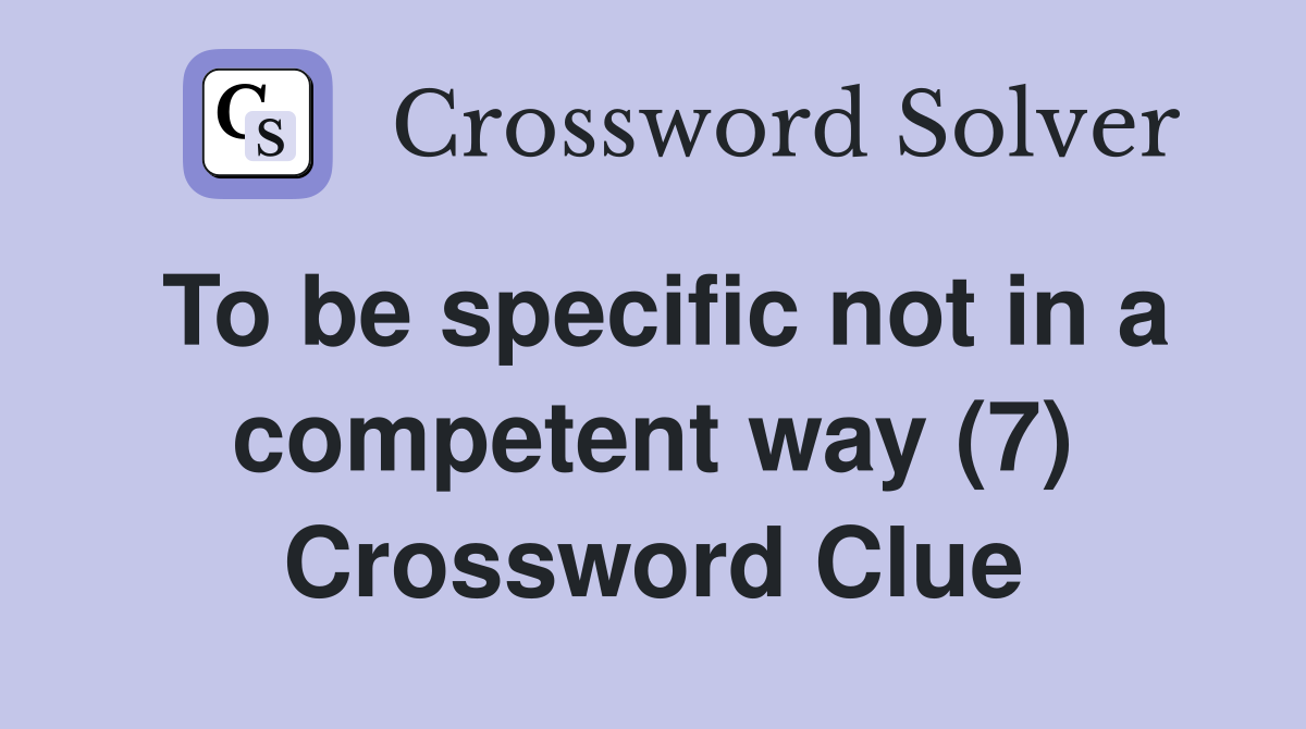 To be specific not in a competent way (7) Crossword Clue