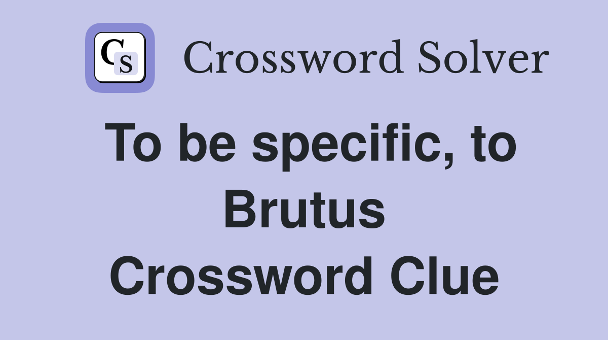 To be specific, to Brutus Crossword Clue