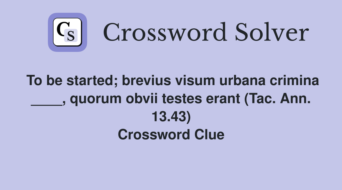 To be started; brevius visum urbana crimina ____, quorum obvii testes erant (Tac. Ann. 13.43) Crossword Clue