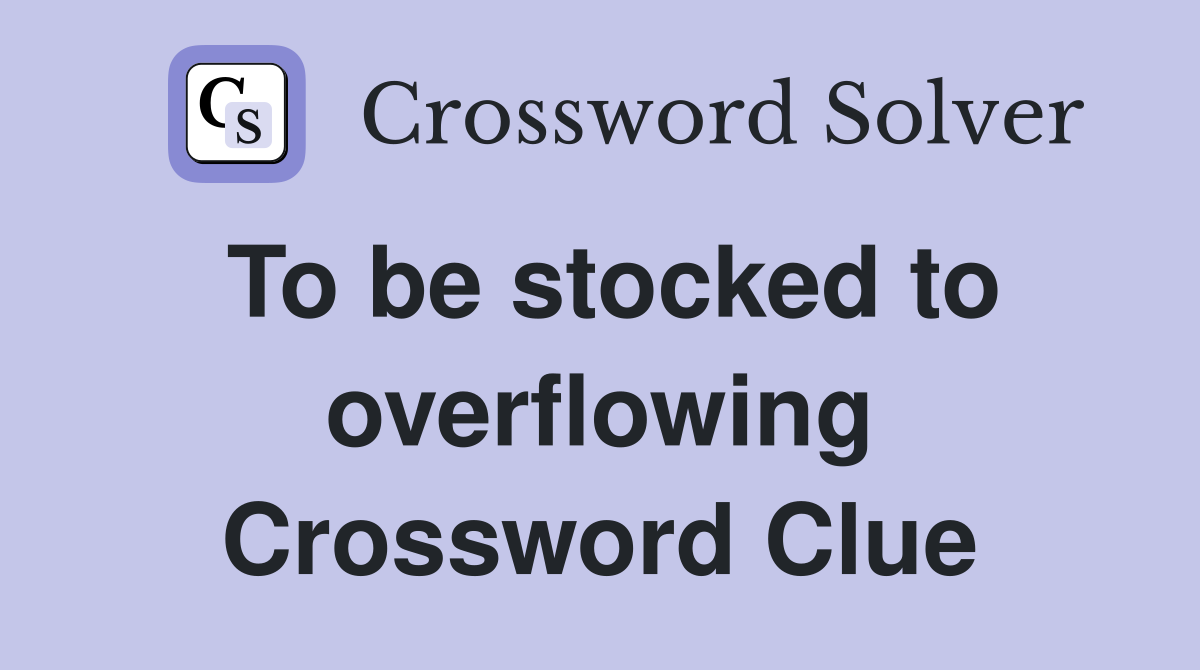 To be stocked to overflowing Crossword Clue