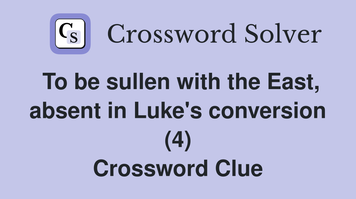 To be sullen with the East, absent in Luke's conversion (4) Crossword Clue