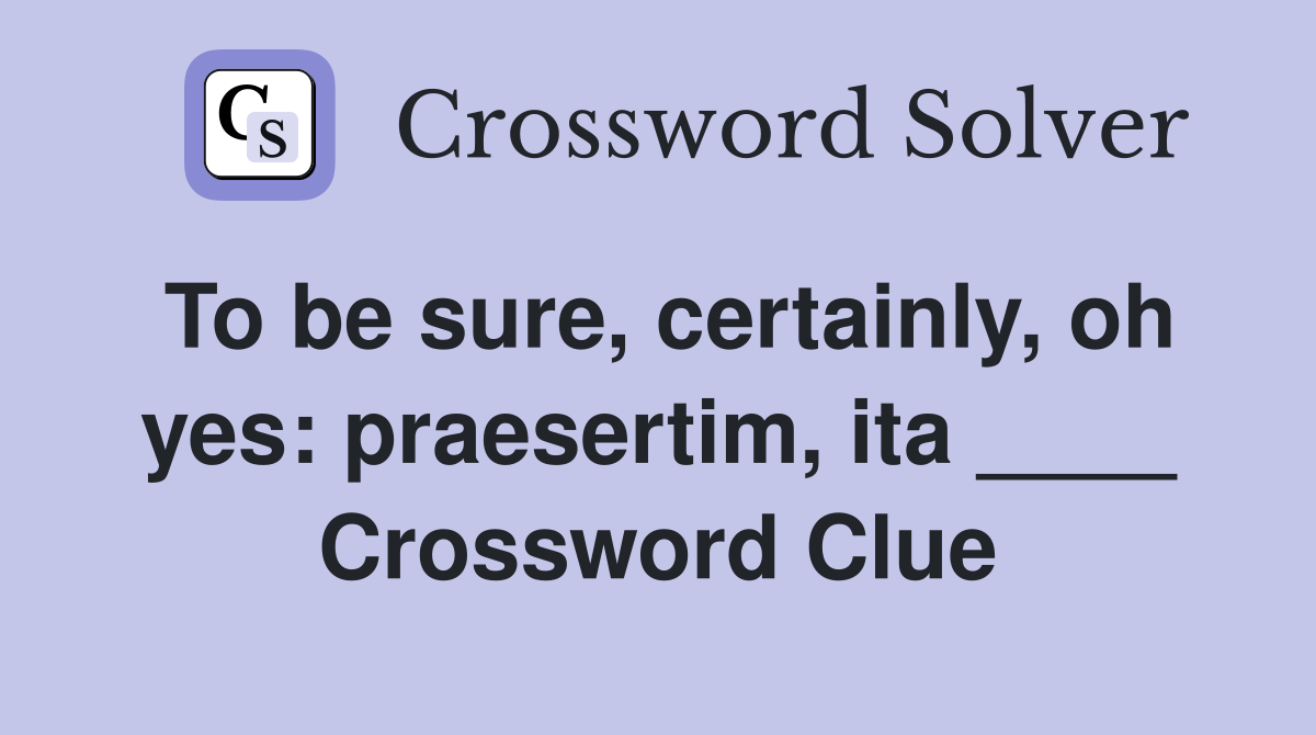 To be sure, certainly, oh yes: praesertim, ita ____ Crossword Clue