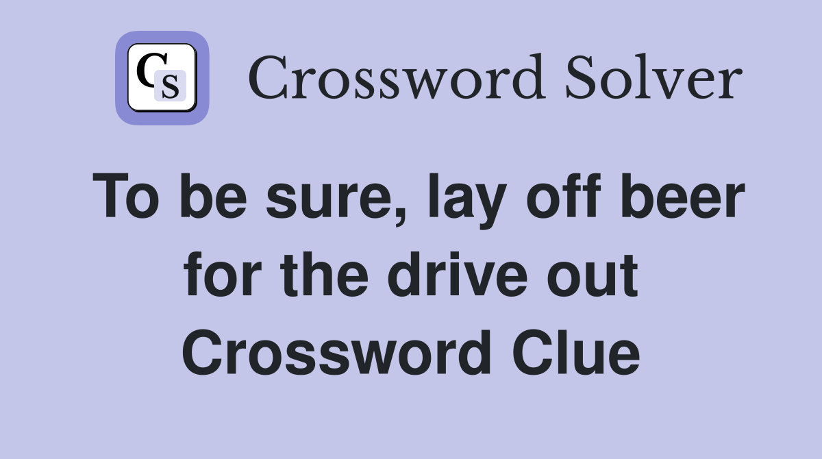 To be sure, lay off beer for the drive out Crossword Clue