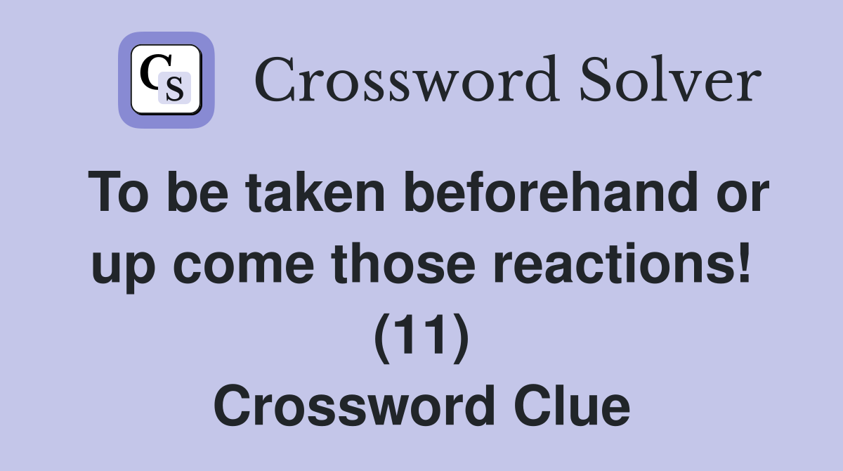 To be taken beforehand or up come those reactions! (11) Crossword Clue