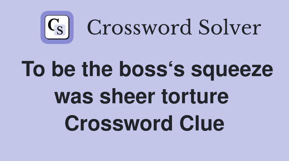 To be the boss‘s squeeze was sheer torture  Crossword Clue