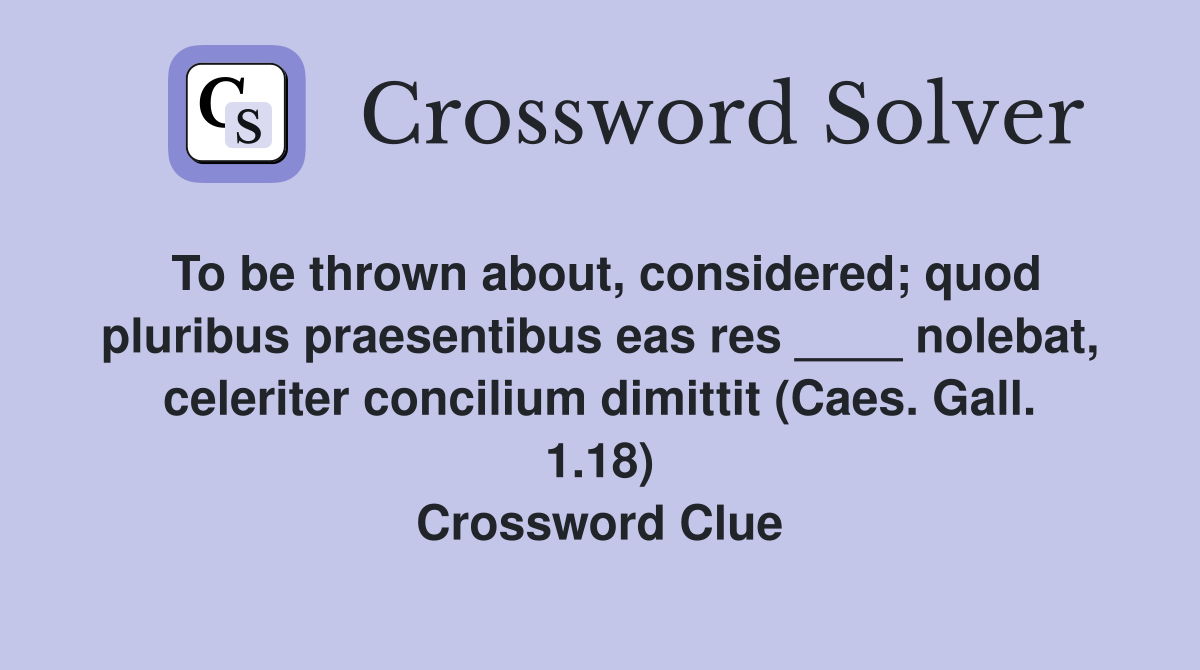 To be thrown about, considered; quod pluribus praesentibus eas res ____ nolebat, celeriter concilium dimittit (Caes. Gall. 1.18) Crossword Clue