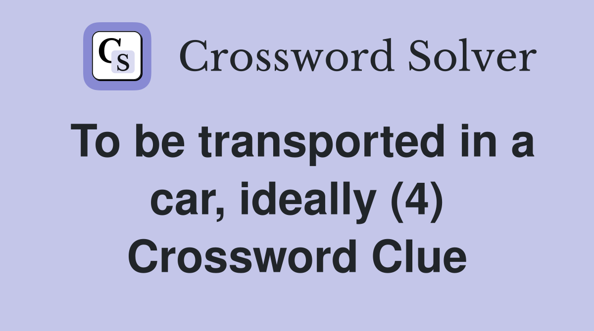 To be transported in a car, ideally (4) Crossword Clue
