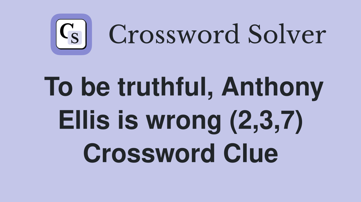 To be truthful, Anthony Ellis is wrong (2,3,7) Crossword Clue