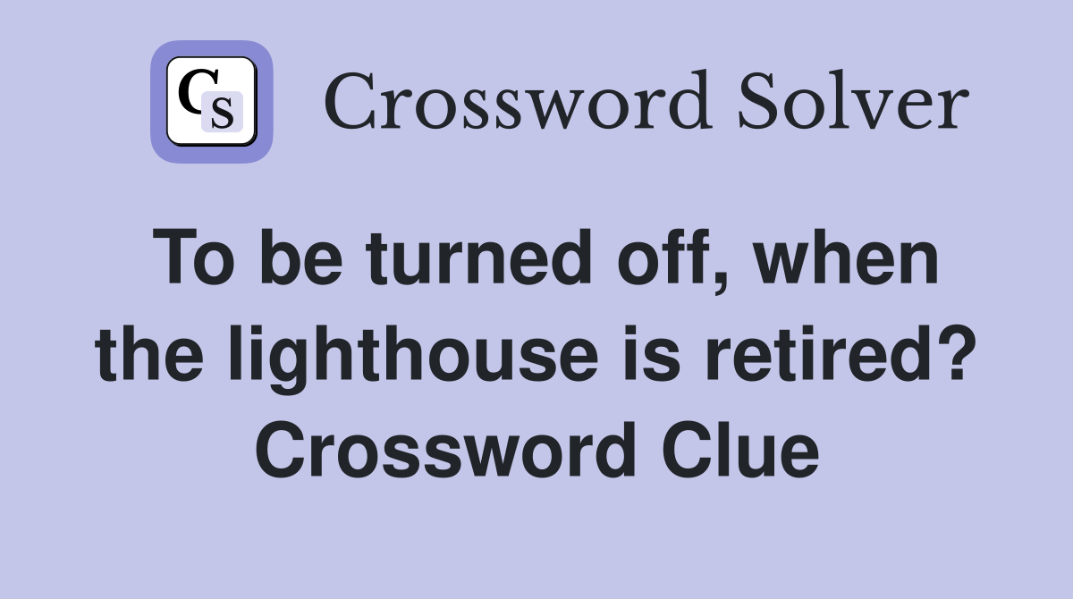To be turned off, when the lighthouse is retired? Crossword Clue