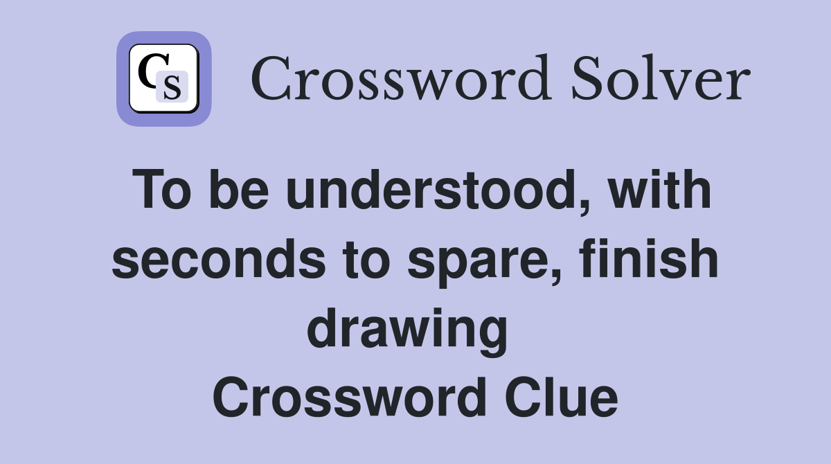To be understood, with seconds to spare, finish drawing  Crossword Clue