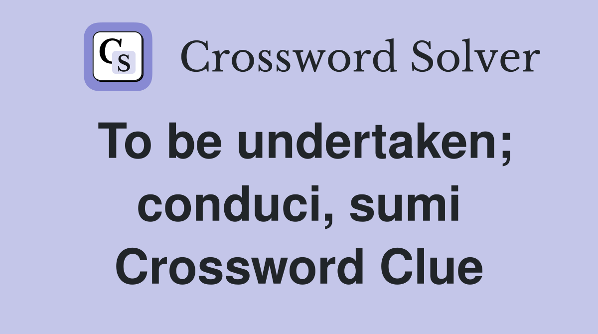 To be undertaken; conduci, sumi Crossword Clue