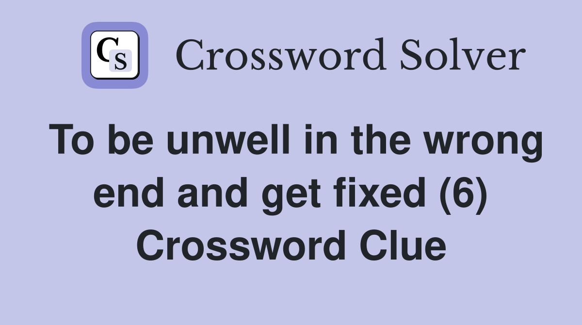 To be unwell in the wrong end and get fixed (6) Crossword Clue