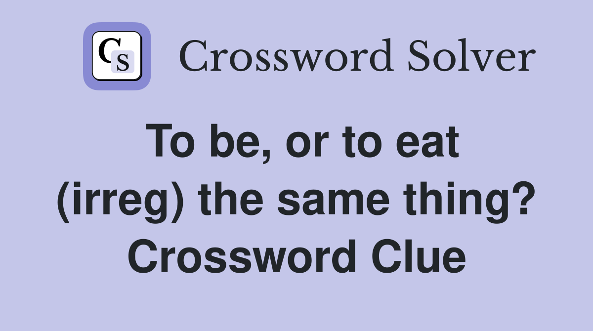 To be, or to eat (irreg) the same thing? Crossword Clue