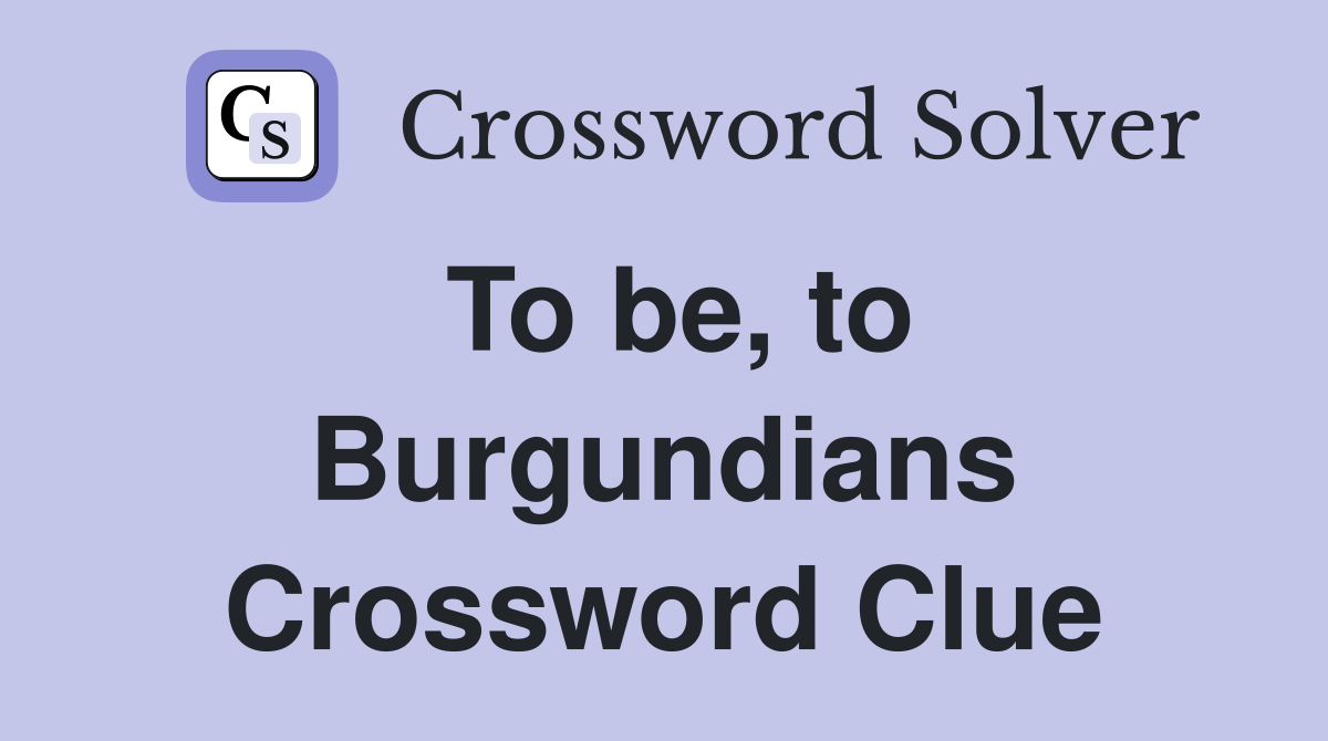 To be, to Burgundians Crossword Clue