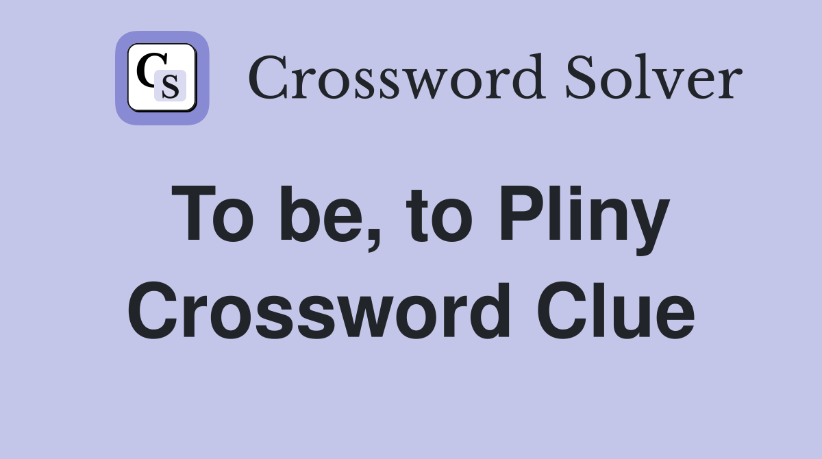 To be, to Pliny Crossword Clue