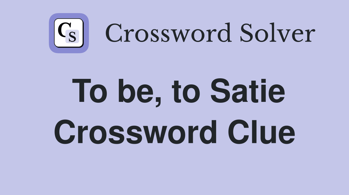 To be, to Satie Crossword Clue