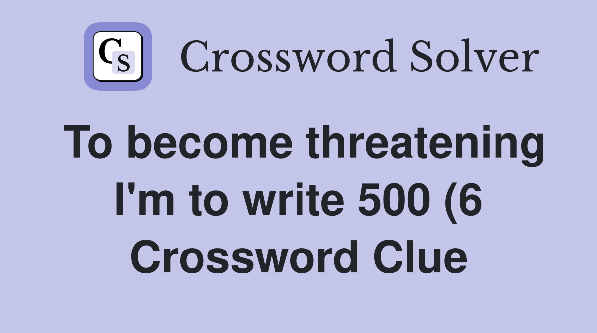 To become threatening I #39 m to write 500 (6) Crossword Clue Answers To become threatening I #39 m to write 500 (6) Crossword Clue Answers