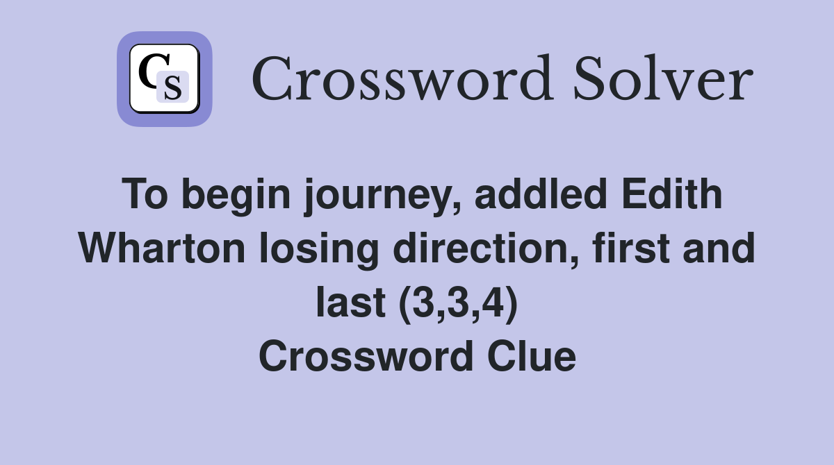 To begin journey, addled Edith Wharton losing direction, first and last (3,3,4) Crossword Clue