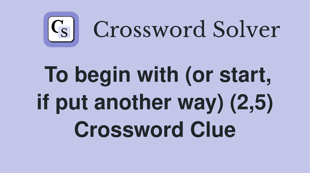 To begin with (or start, if put another way) (2,5) Crossword Clue