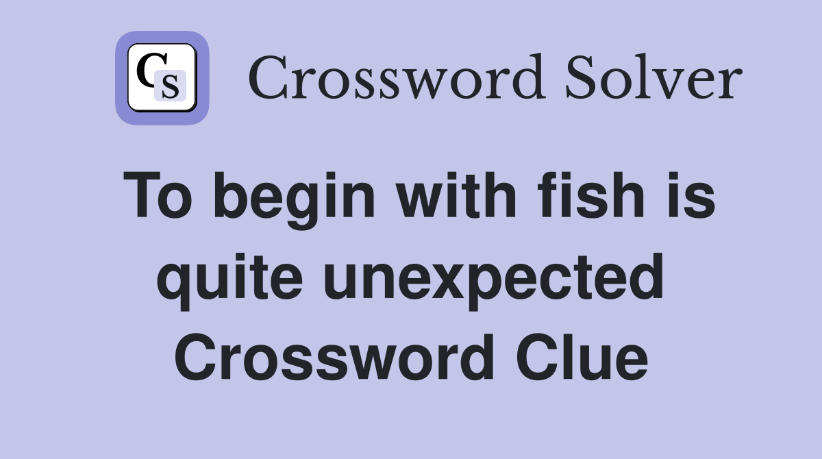 To begin with fish is quite unexpected Crossword Clue
