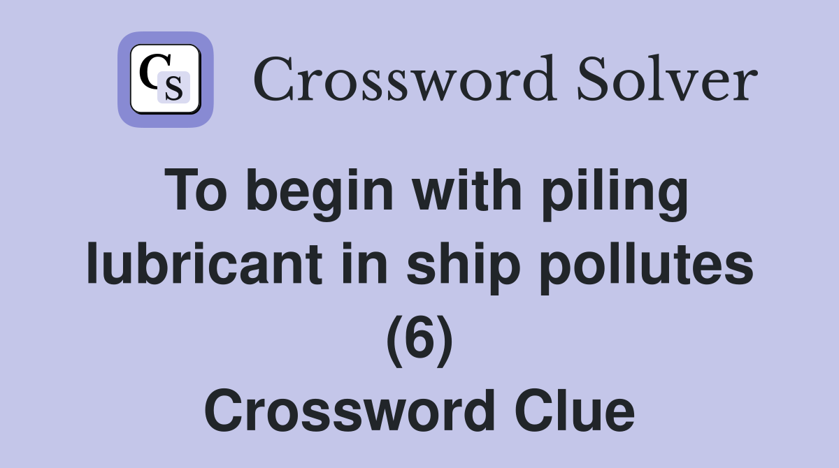 To begin with piling lubricant in ship pollutes (6) Crossword Clue