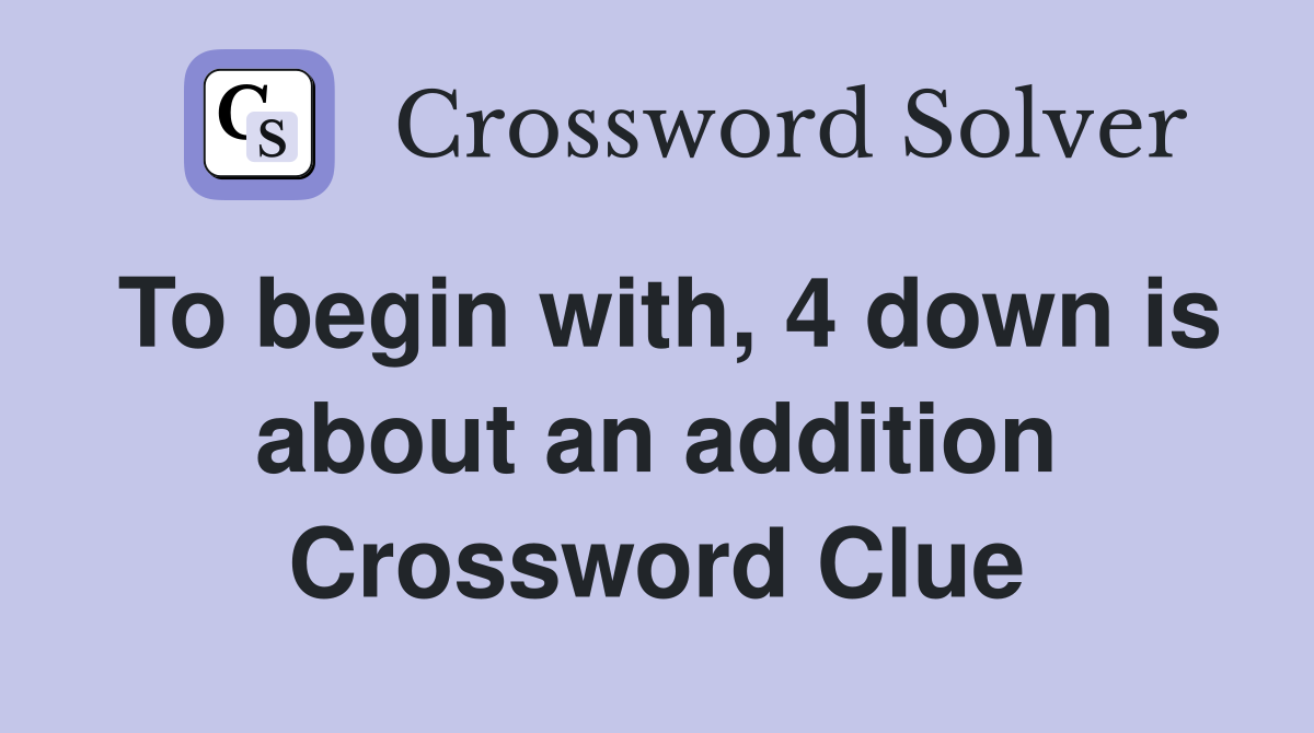 To begin with, 4 down is about an addition Crossword Clue