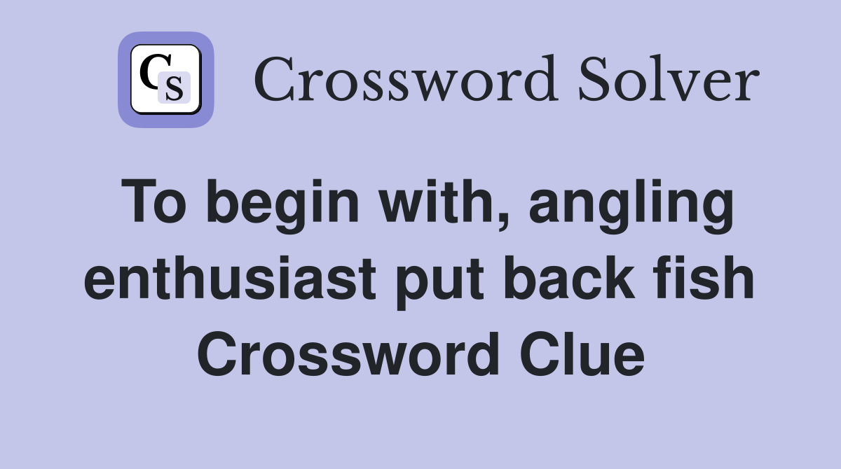 To begin with, angling enthusiast put back fish Crossword Clue