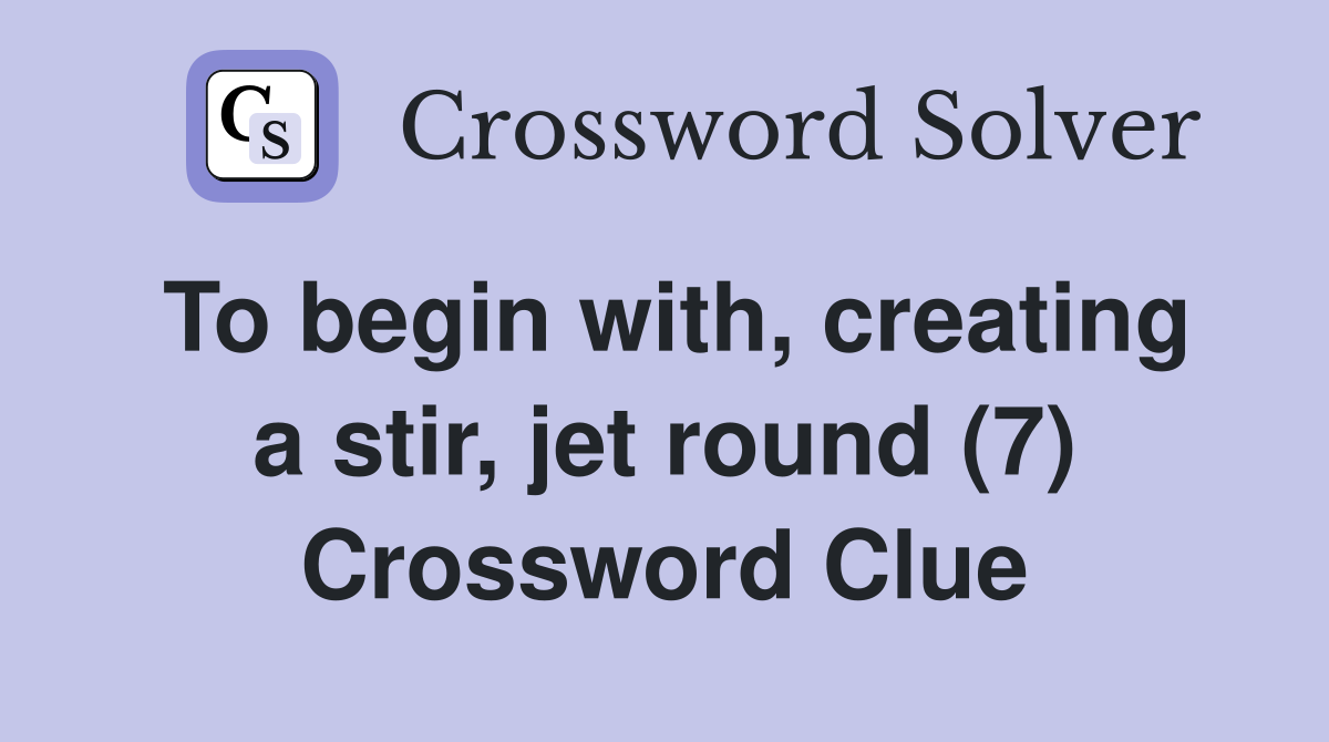 To begin with, creating a stir, jet round (7) Crossword Clue