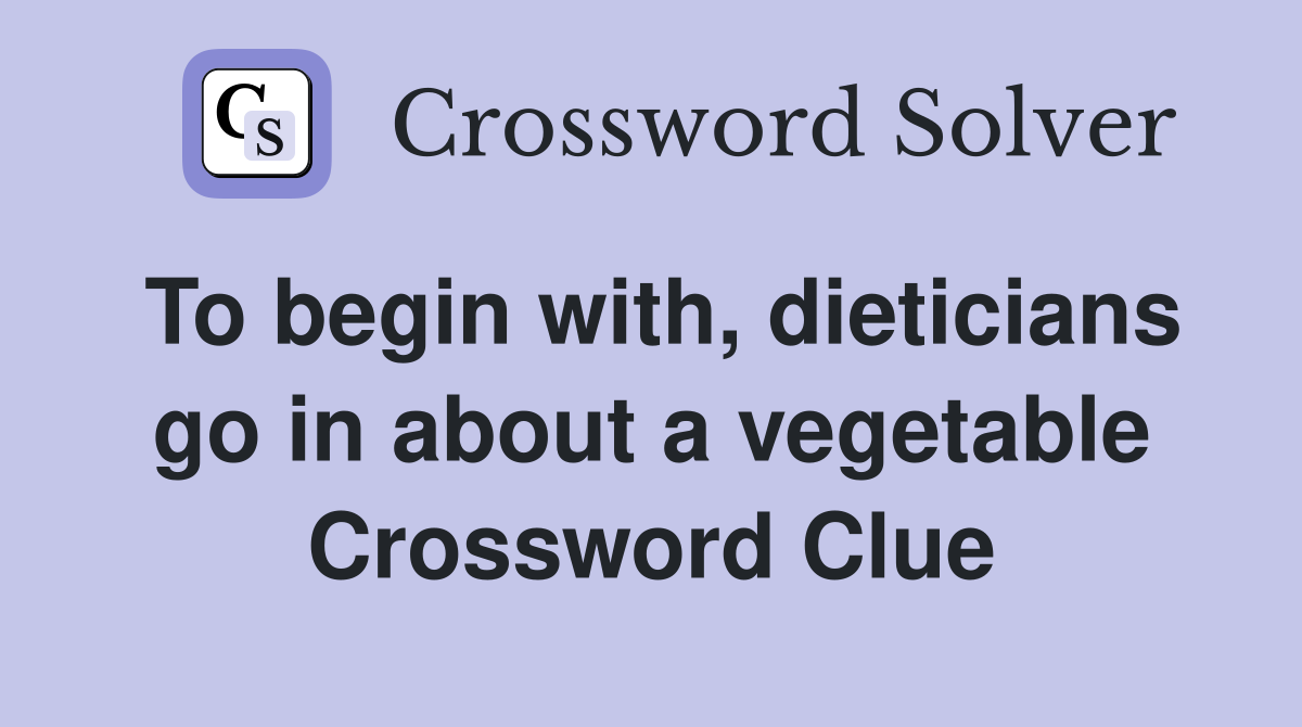 To begin with, dieticians go in about a vegetable Crossword Clue