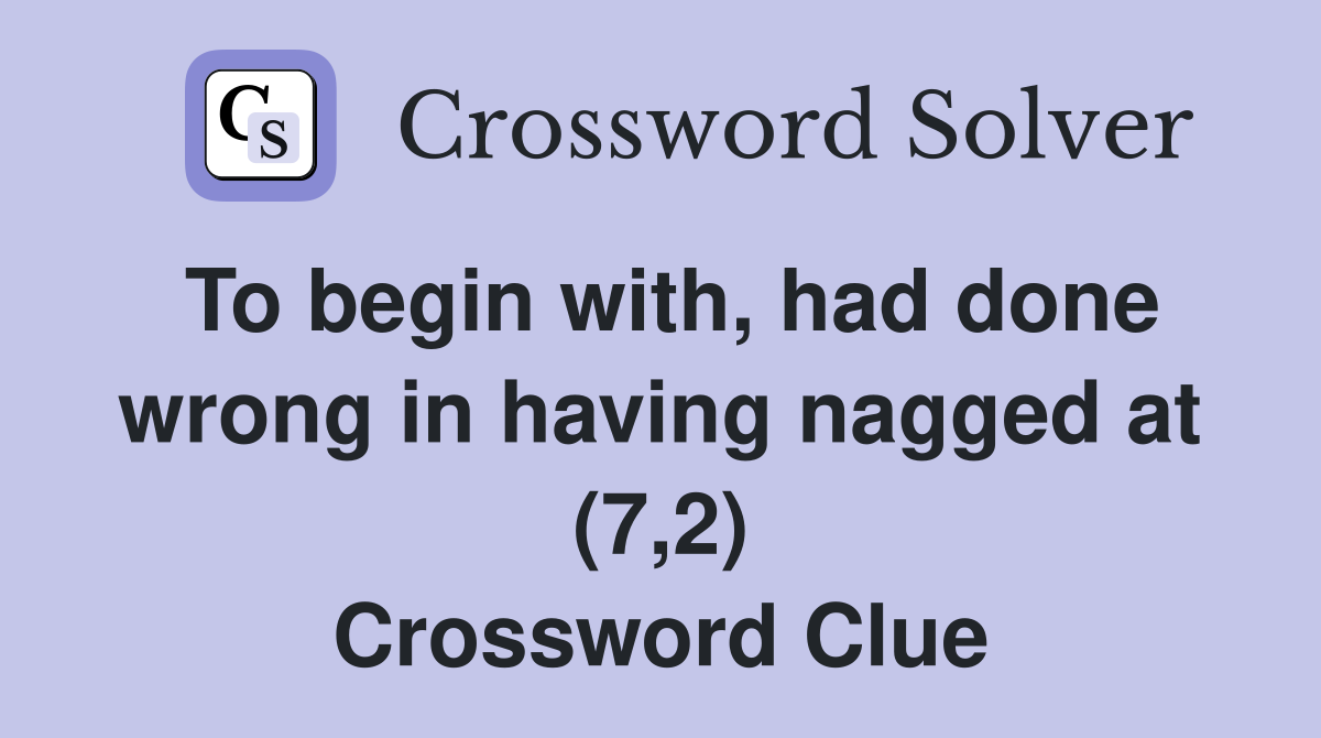 To begin with, had done wrong in having nagged at (7,2) Crossword Clue