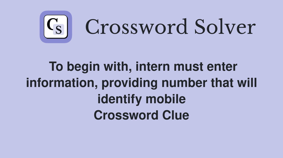 To begin with, intern must enter information, providing number that will identify mobile Crossword Clue