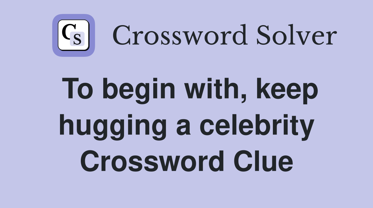 To begin with, keep hugging a celebrity Crossword Clue