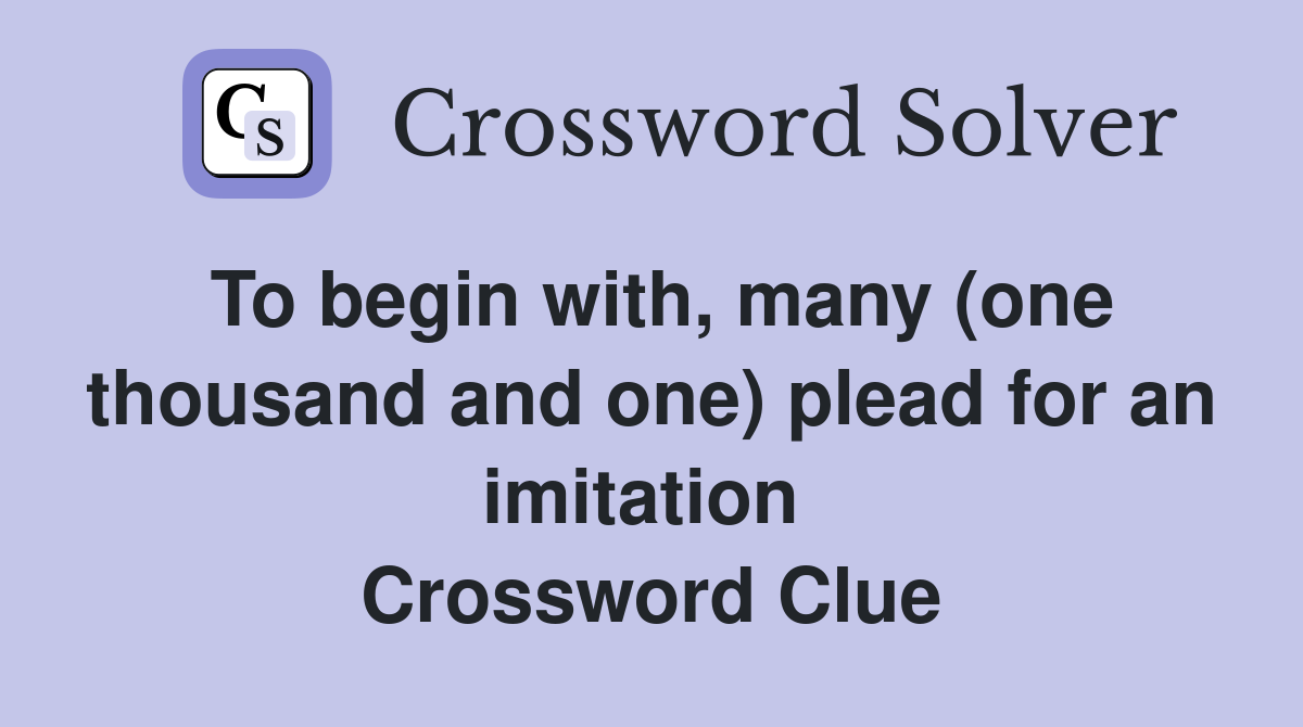 To begin with, many (one thousand and one) plead for an imitation  Crossword Clue