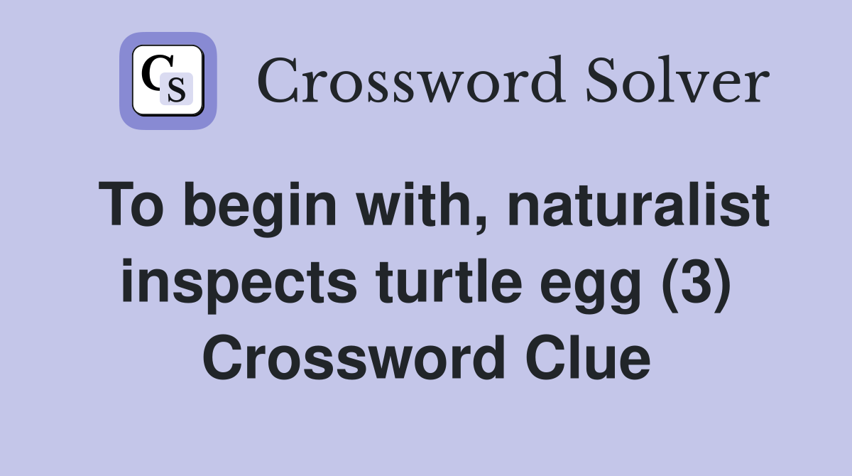 To begin with, naturalist inspects turtle egg (3) Crossword Clue