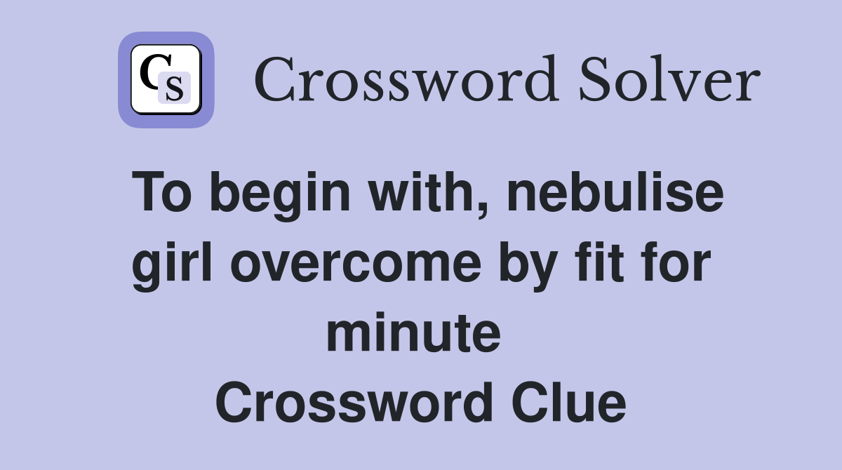 To begin with, nebulise girl overcome by fit for minute  Crossword Clue