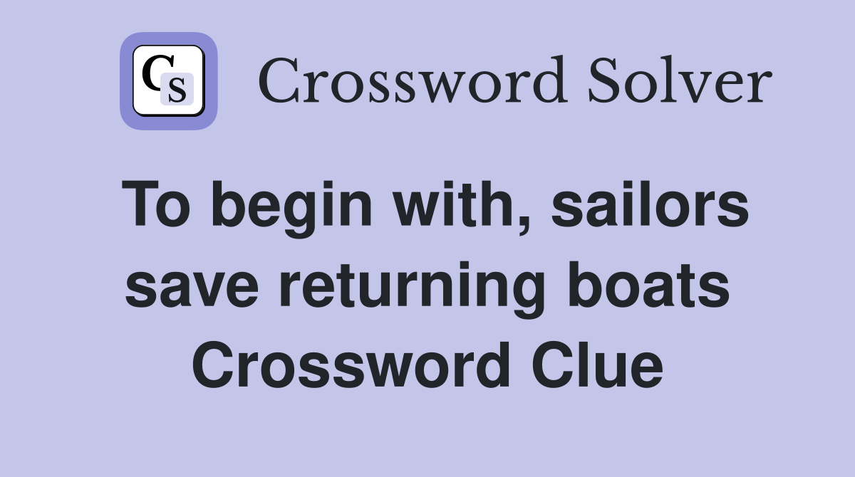 To begin with, sailors save returning boats Crossword Clue