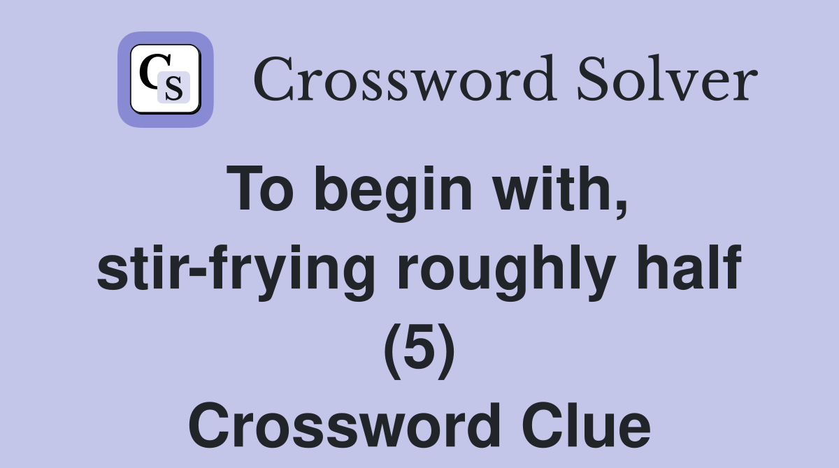 To begin with, stir-frying roughly half (5) Crossword Clue