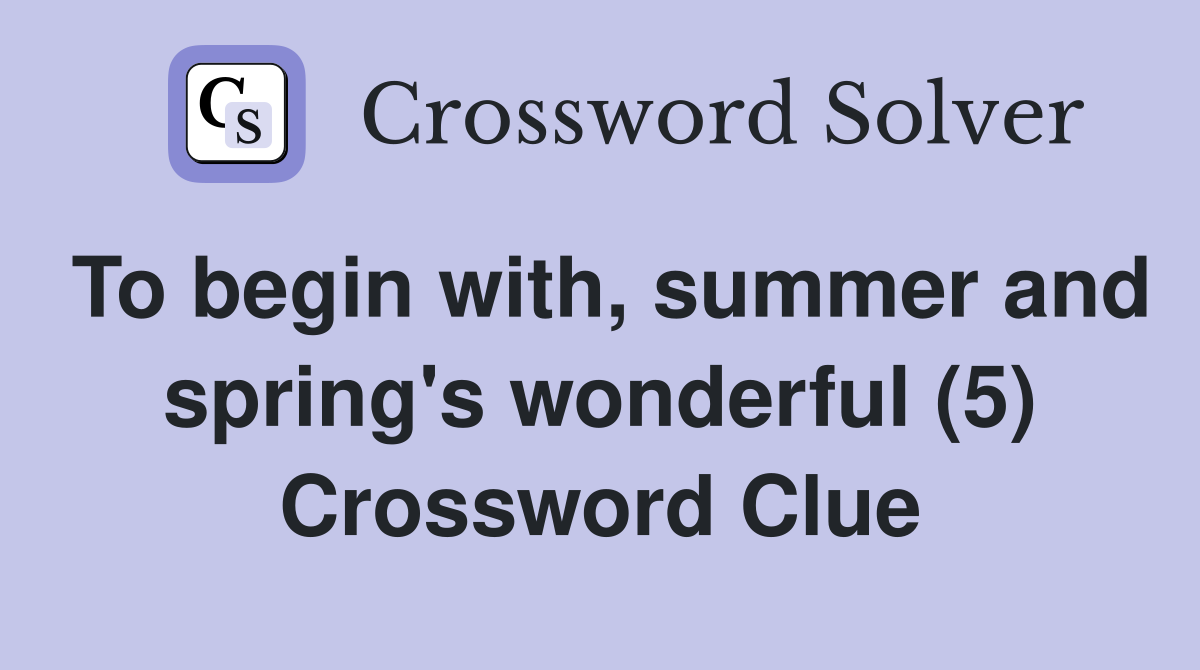 To begin with, summer and spring's wonderful (5) Crossword Clue