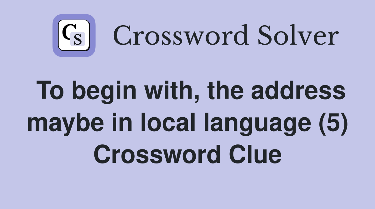 To begin with, the address maybe in local language (5) Crossword Clue