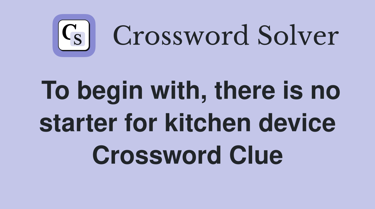 To begin with, there is no starter for kitchen device Crossword Clue