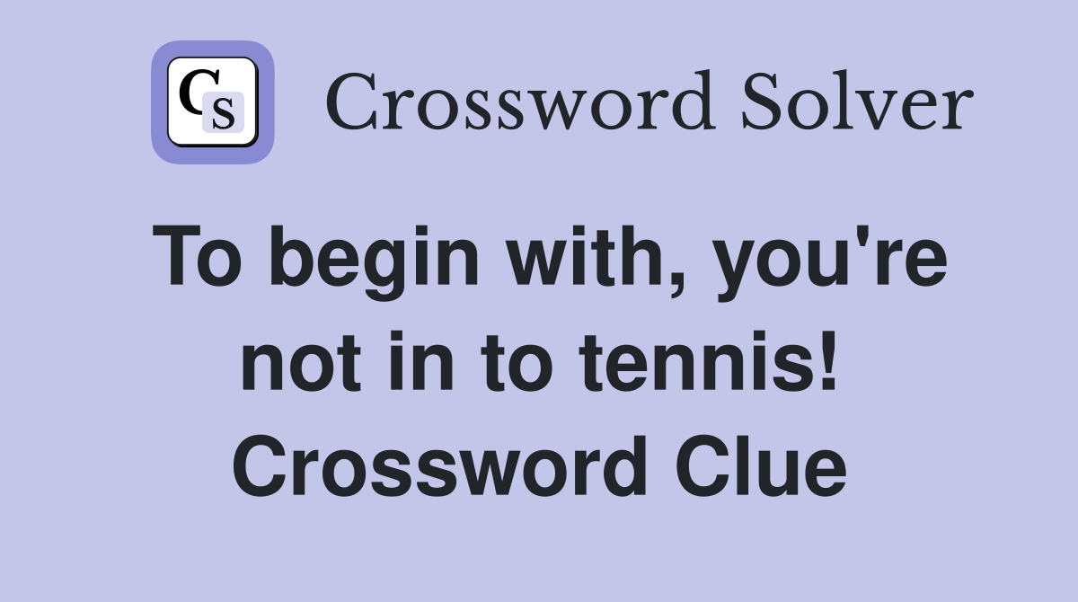 To begin with, you're not in to tennis! Crossword Clue