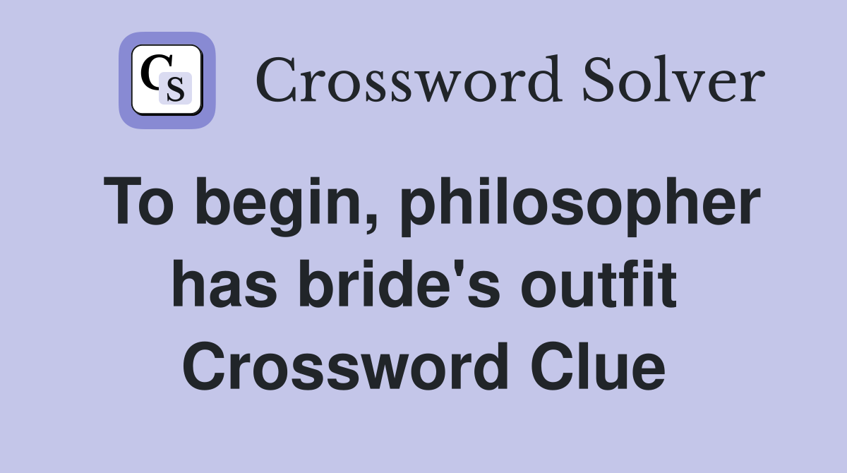 To begin, philosopher has bride's outfit Crossword Clue
