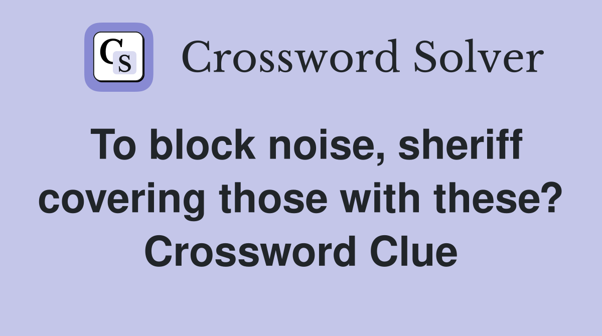 To block noise, sheriff covering those with these? Crossword Clue