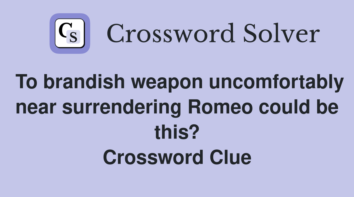 To brandish weapon uncomfortably near surrendering Romeo could be this? Crossword Clue