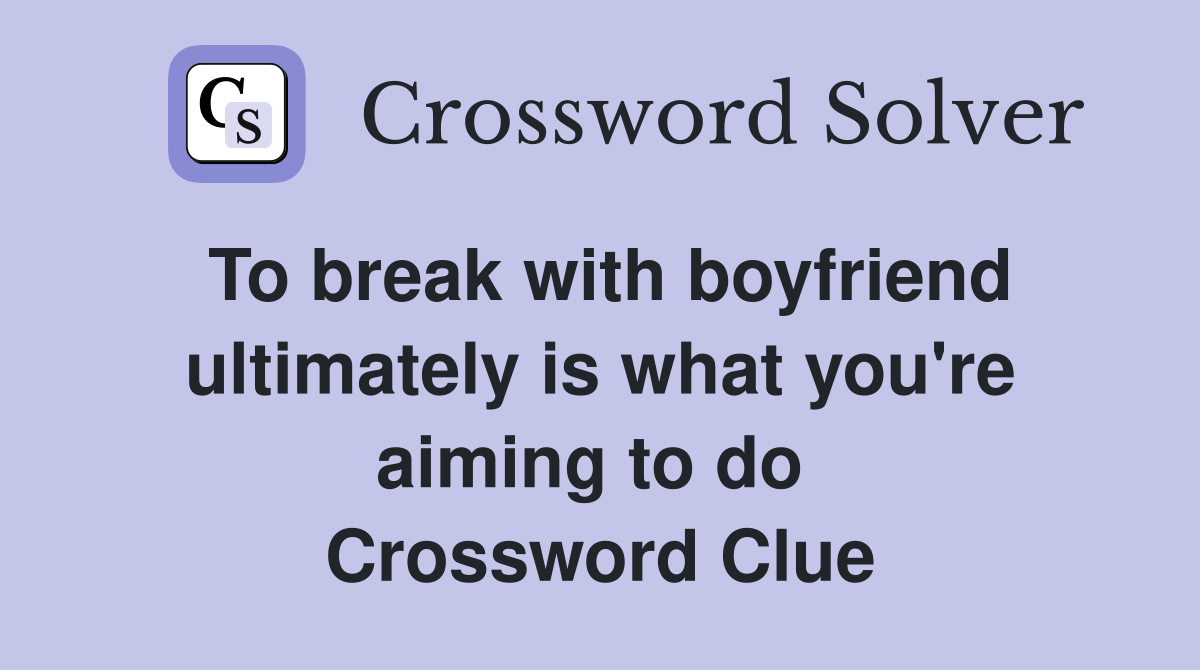To break with boyfriend ultimately is what you're aiming to do  Crossword Clue