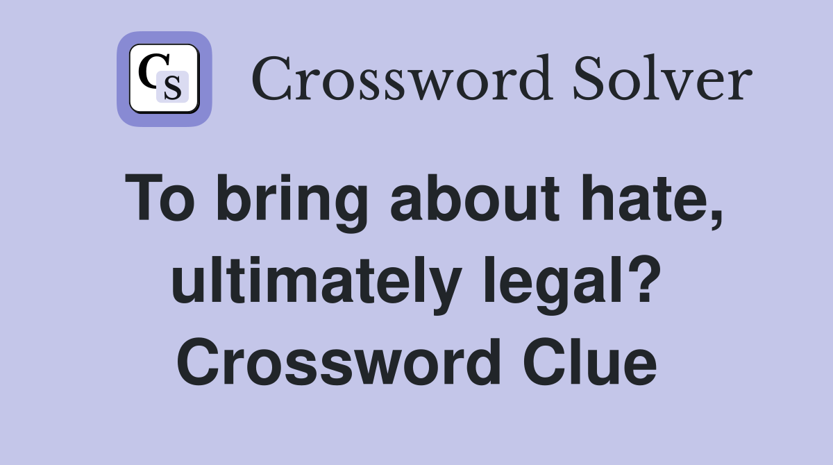 To bring about hate, ultimately legal? Crossword Clue