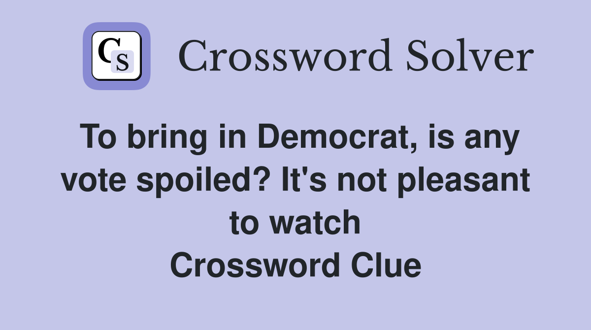 To bring in Democrat, is any vote spoiled? It's not pleasant to watch Crossword Clue